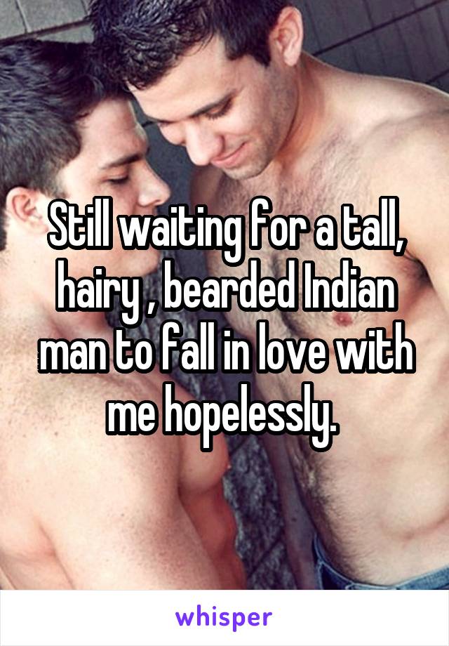 Still waiting for a tall, hairy , bearded Indian man to fall in love with me hopelessly. 