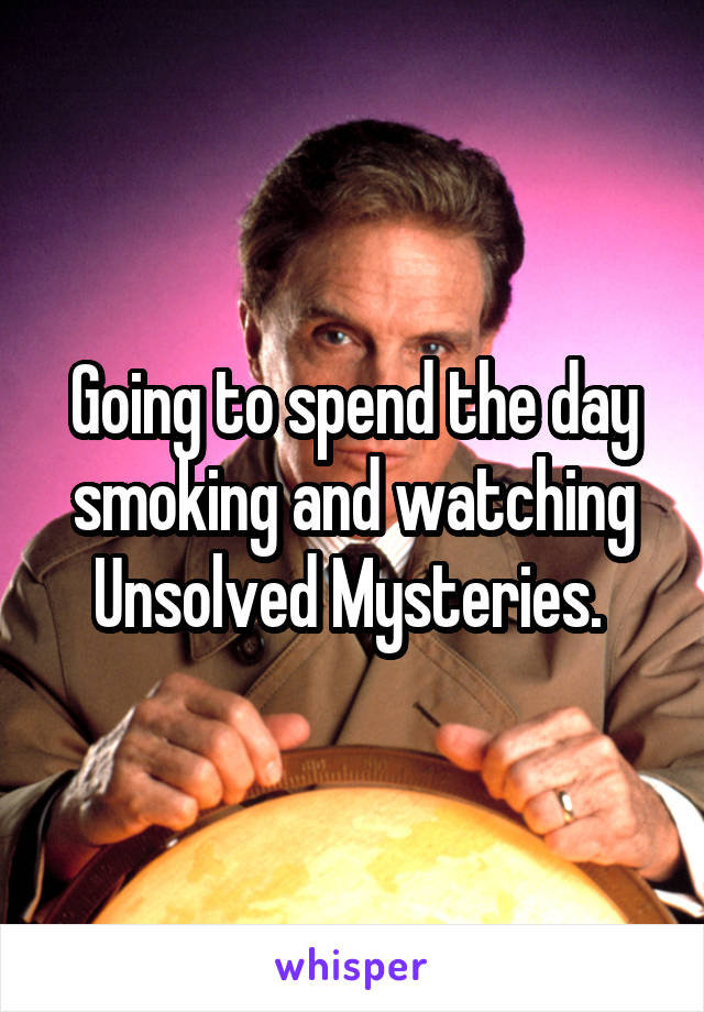 Going to spend the day smoking and watching Unsolved Mysteries. 