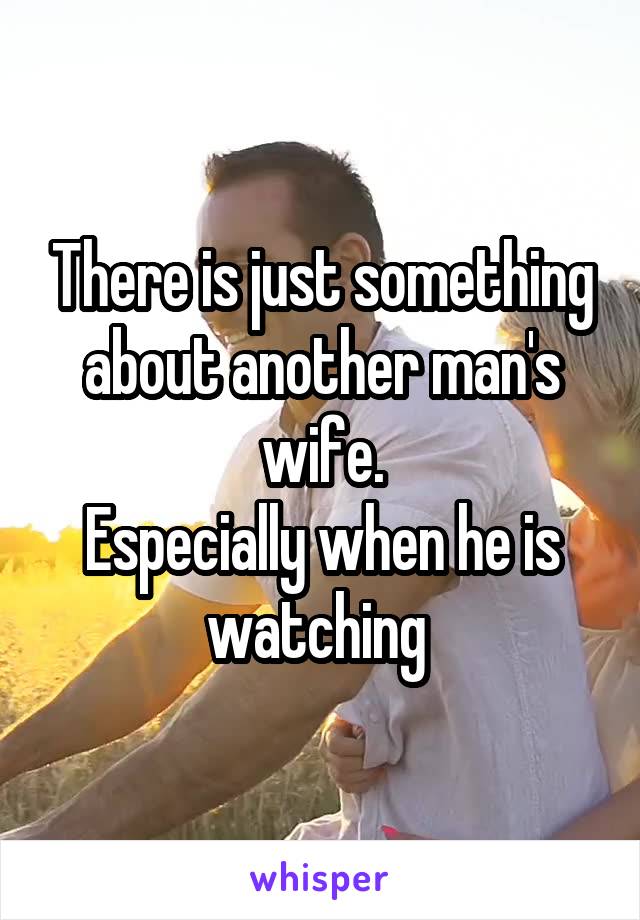 There is just something about another man's wife.
Especially when he is watching 
