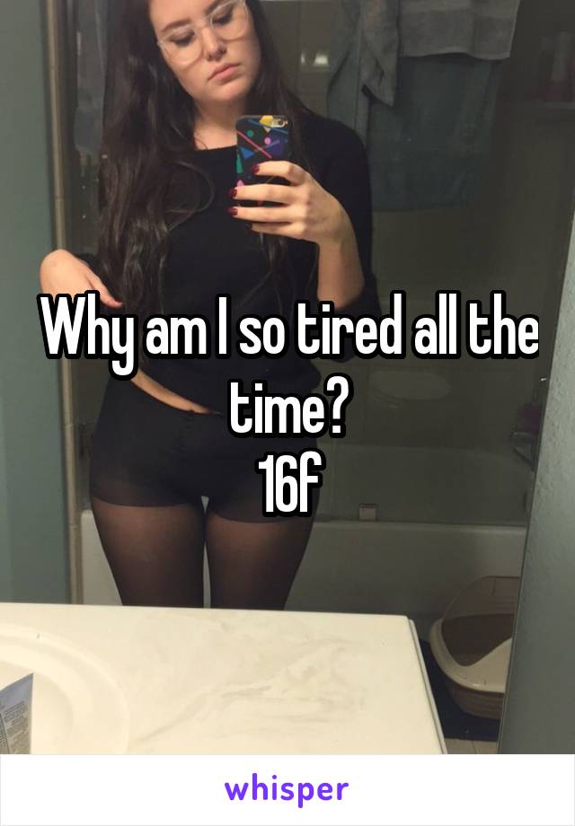 Why am I so tired all the time?
16f
