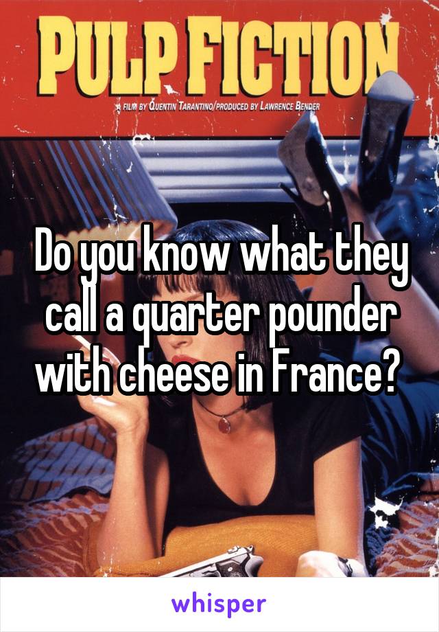 Do you know what they call a quarter pounder with cheese in France? 