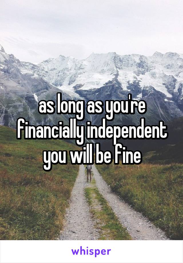 as long as you're financially independent you will be fine