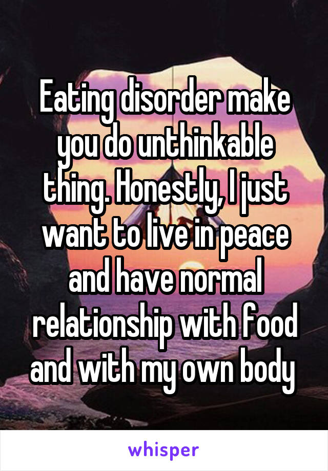 Eating disorder make you do unthinkable thing. Honestly, I just want to live in peace and have normal relationship with food and with my own body 