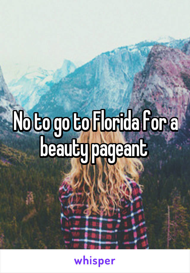No to go to Florida for a beauty pageant 