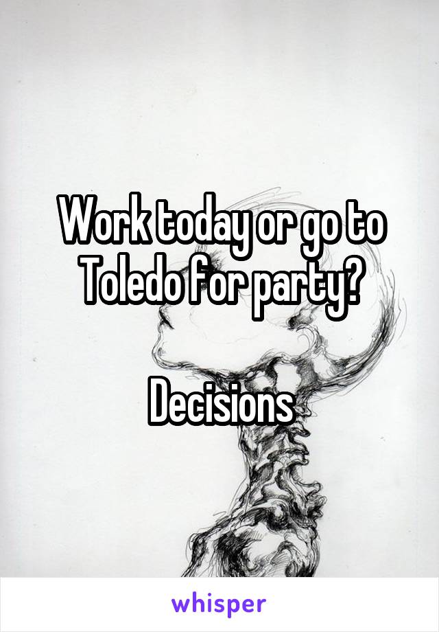 Work today or go to Toledo for party?

Decisions