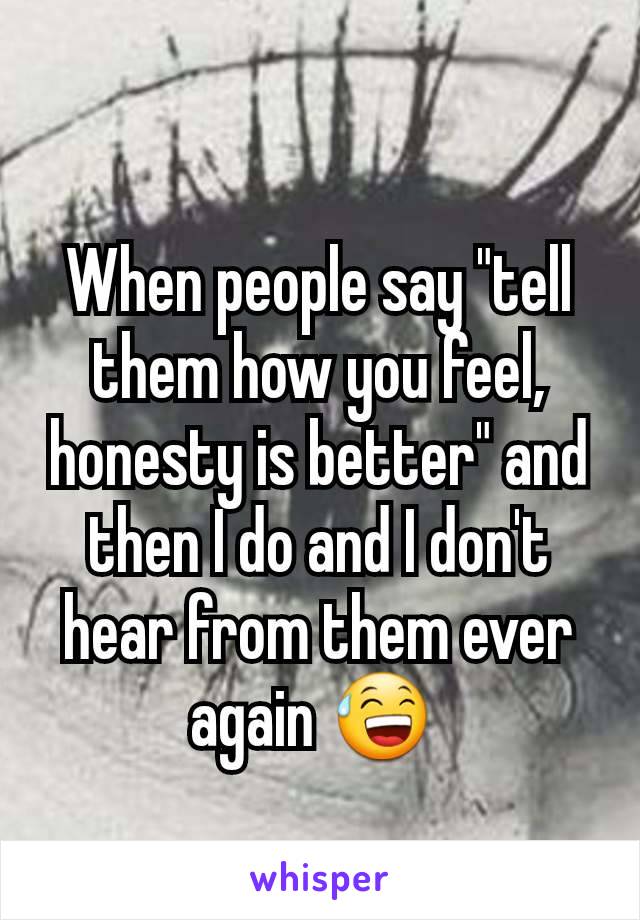 When people say "tell them how you feel, honesty is better" and then I do and I don't hear from them ever again 😅 
