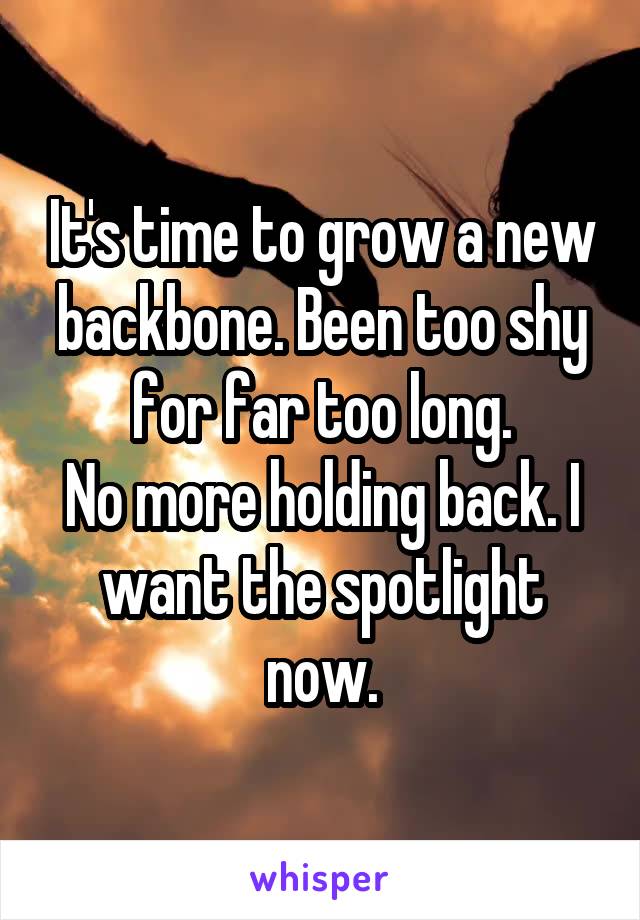 It's time to grow a new backbone. Been too shy for far too long.
No more holding back. I want the spotlight now.