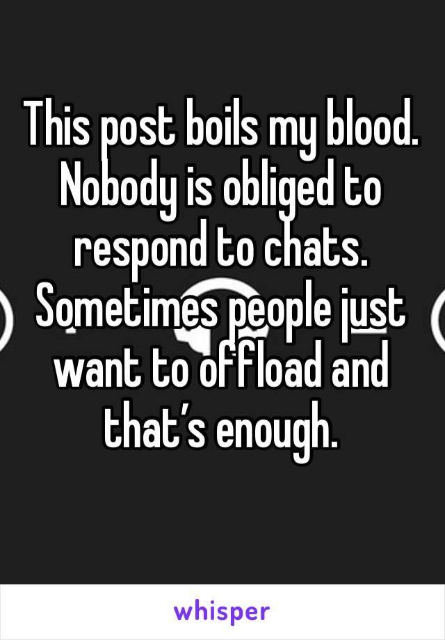 This post boils my blood. Nobody is obliged to respond to chats. Sometimes people just want to offload and that’s enough. 