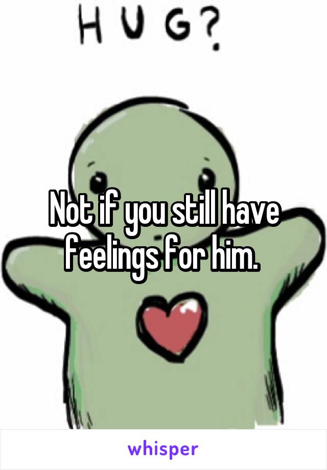 Not if you still have feelings for him. 
