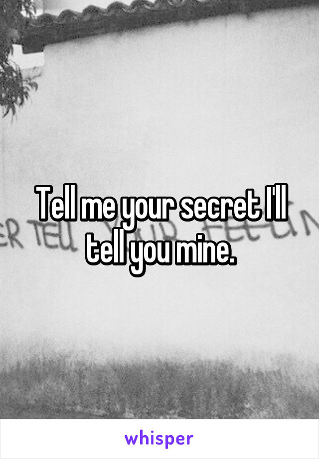 Tell me your secret I'll tell you mine.