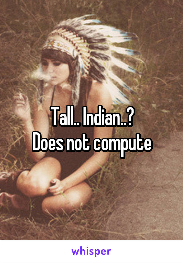 Tall.. Indian..?
Does not compute