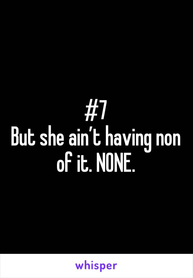#7 
But she ain’t having non of it. NONE. 