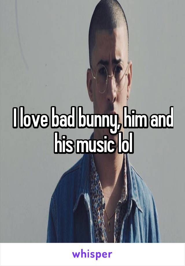 I love bad bunny, him and his music lol
