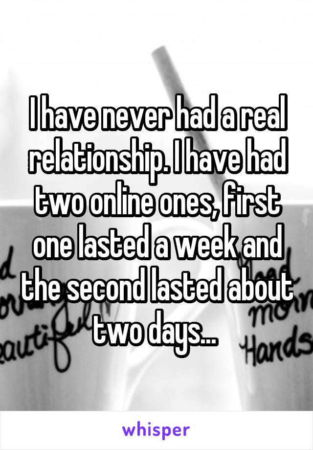 I have never had a real relationship. I have had two online ones, first one lasted a week and the second lasted about two days... 