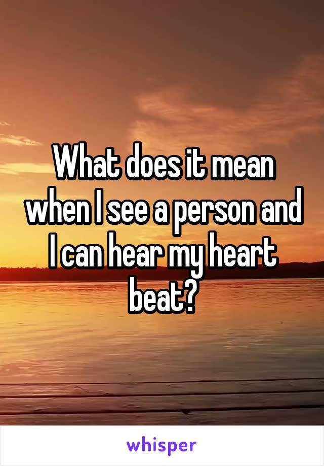 What does it mean when I see a person and I can hear my heart beat?