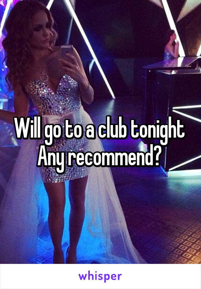 Will go to a club tonight 
Any recommend? 