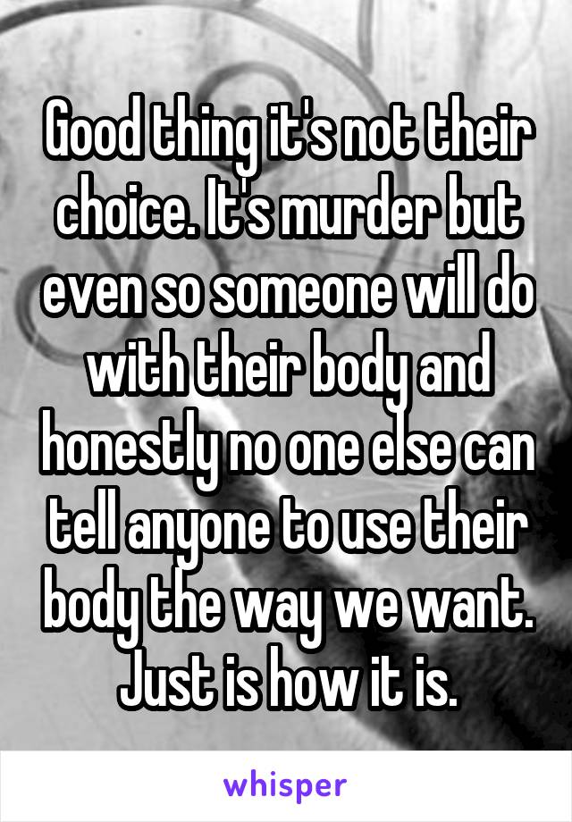 Good thing it's not their choice. It's murder but even so someone will do with their body and honestly no one else can tell anyone to use their body the way we want. Just is how it is.