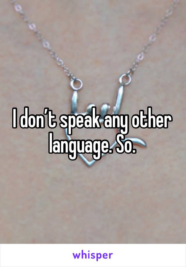 I don’t speak any other language. So. 