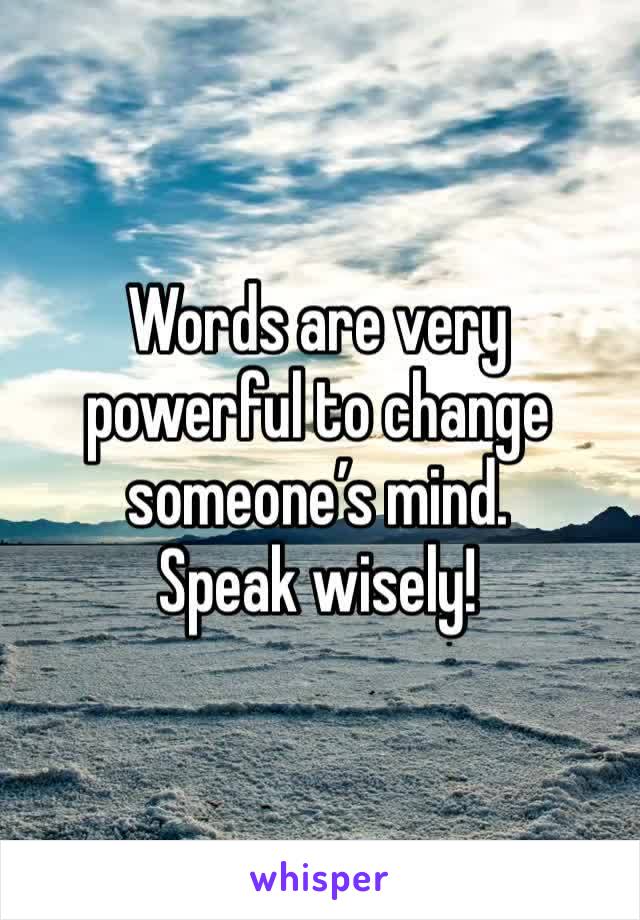 Words are very powerful to change someone’s mind.
Speak wisely!