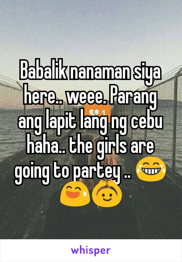 Babalik nanaman siya here.. weee. Parang ang lapit lang ng cebu haha.. the girls are going to partey .. 😂😅🙆