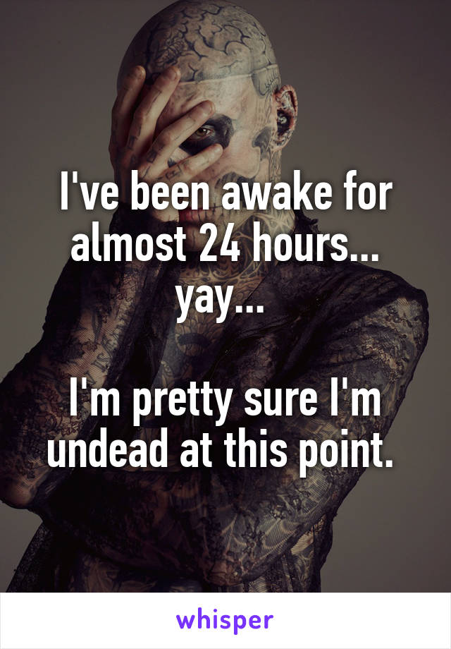 I've been awake for almost 24 hours... yay... 

I'm pretty sure I'm undead at this point. 