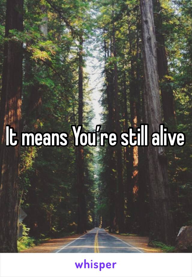 It means You’re still alive