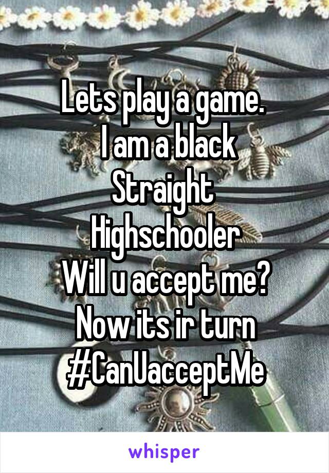Lets play a game. 
 I am a black
Straight 
Highschooler
Will u accept me?
Now its ir turn
#CanUacceptMe