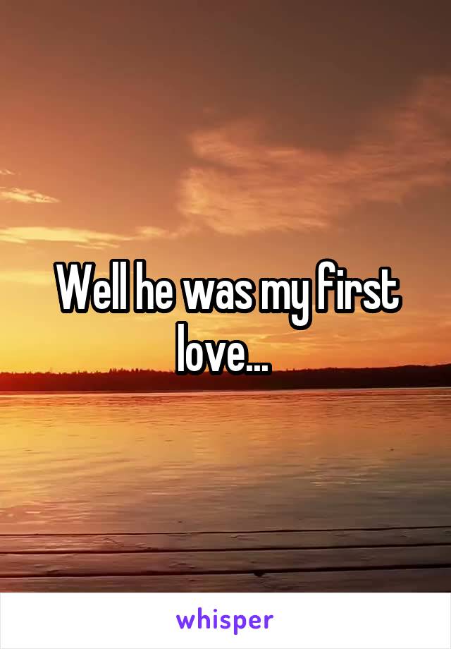 Well he was my first love... 