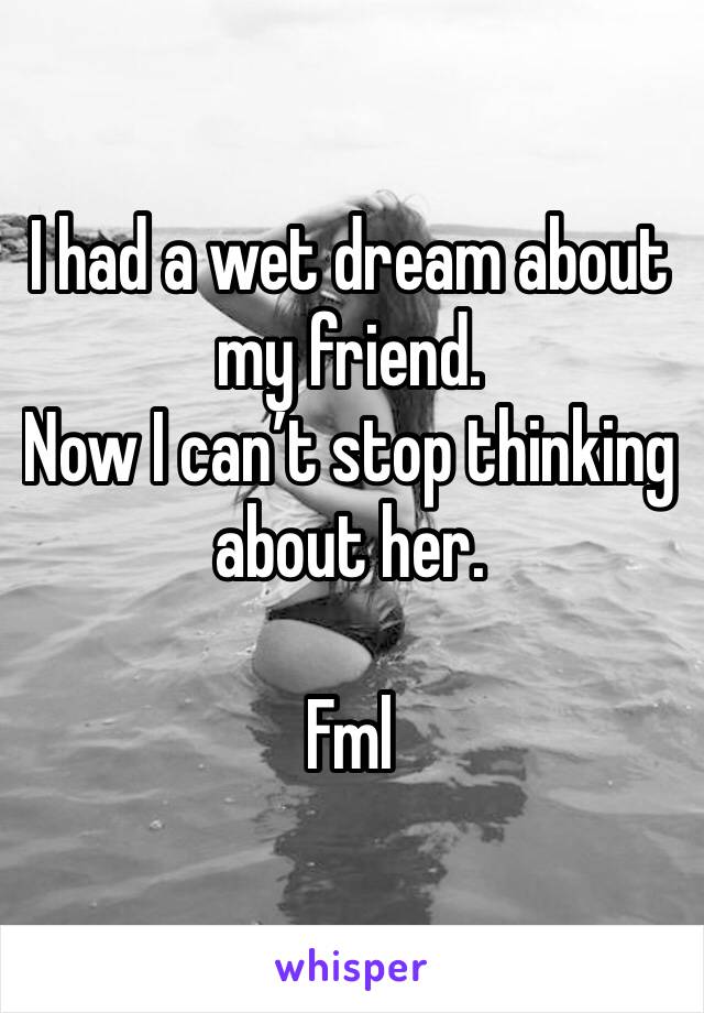 I had a wet dream about my friend.
Now I can’t stop thinking about her.

Fml