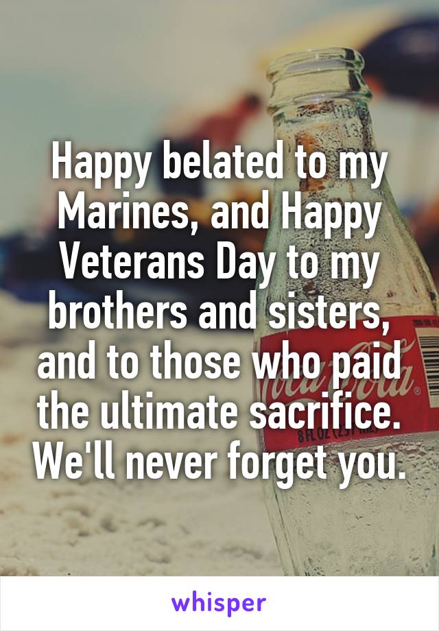Happy belated to my Marines, and Happy Veterans Day to my brothers and sisters, and to those who paid the ultimate sacrifice. We'll never forget you.