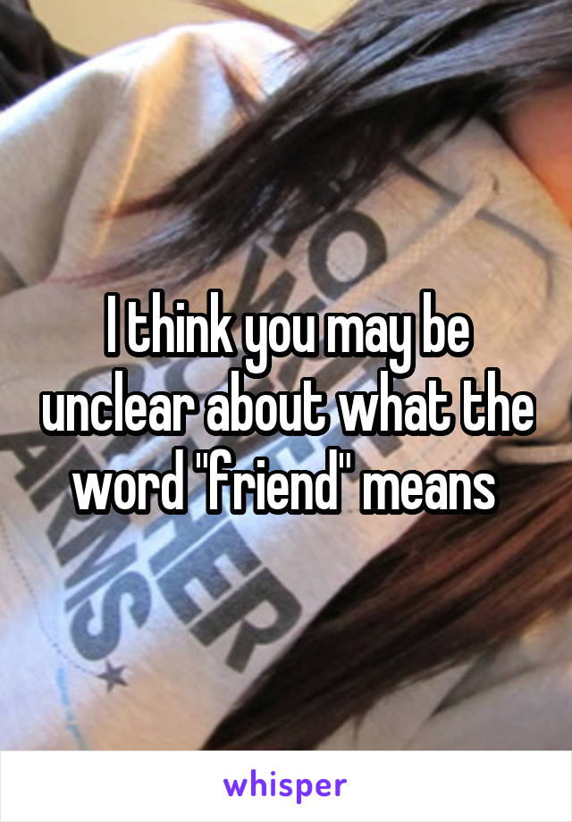 I think you may be unclear about what the word "friend" means 