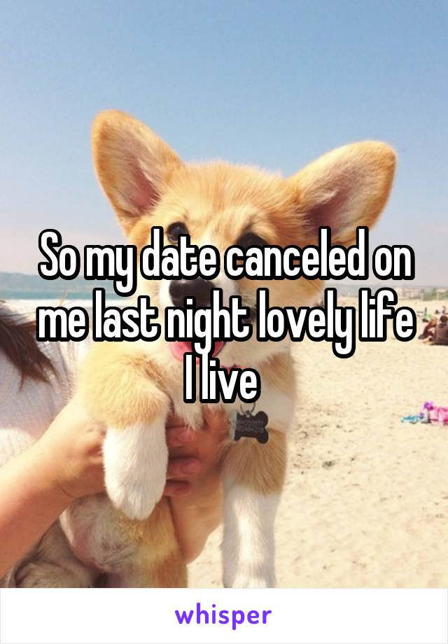 So my date canceled on me last night lovely life I live 