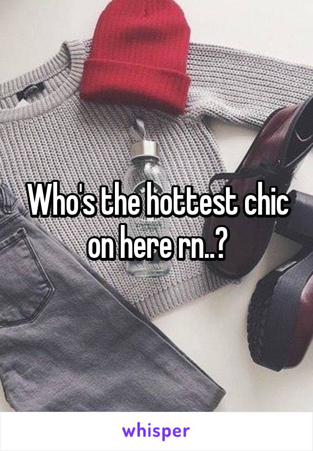 Who's the hottest chic on here rn..?