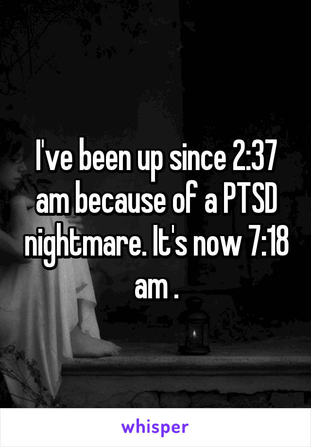 I've been up since 2:37 am because of a PTSD nightmare. It's now 7:18 am .