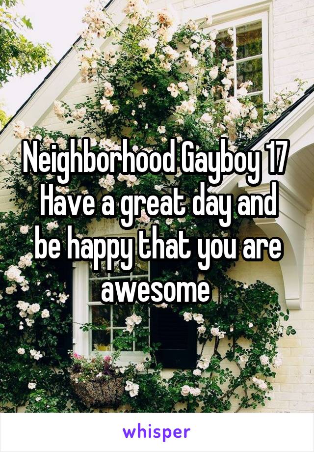 Neighborhood Gayboy 17 
Have a great day and be happy that you are awesome 