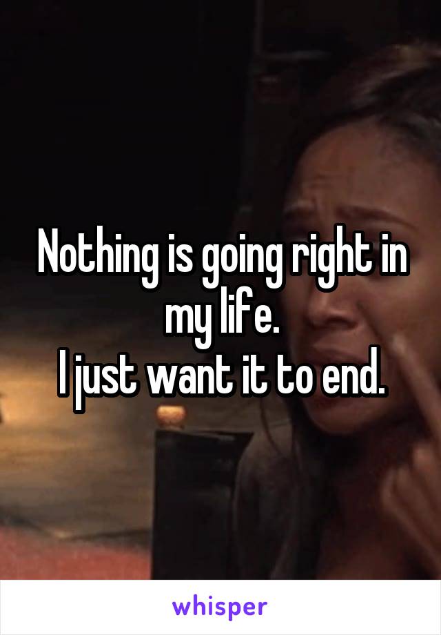 Nothing is going right in my life.
I just want it to end.