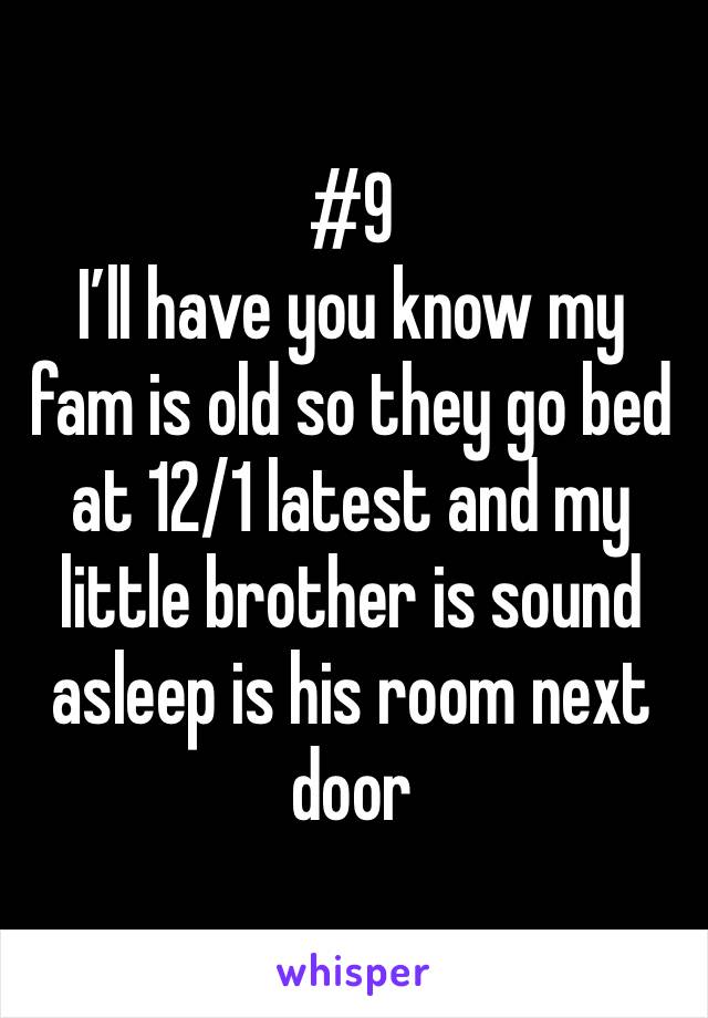 #9
I’ll have you know my fam is old so they go bed at 12/1 latest and my little brother is sound asleep is his room next door 