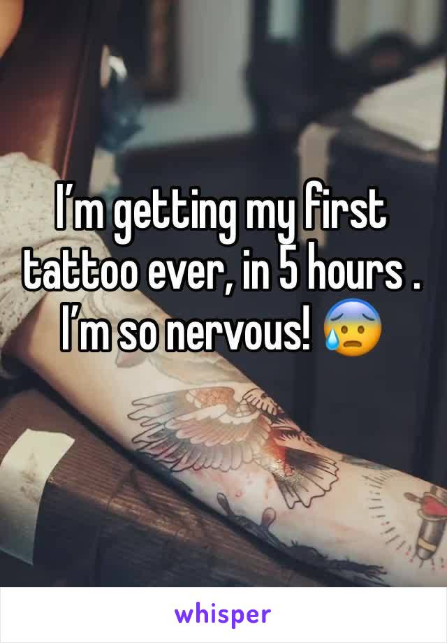I’m getting my first tattoo ever, in 5 hours . I’m so nervous! 😰