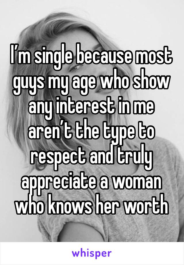 I’m single because most guys my age who show any interest in me aren’t the type to respect and truly appreciate a woman who knows her worth 