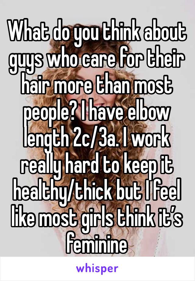 What do you think about guys who care for their hair more than most people? I have elbow length 2c/3a. I work really hard to keep it healthy/thick but I feel like most girls think it’s feminine