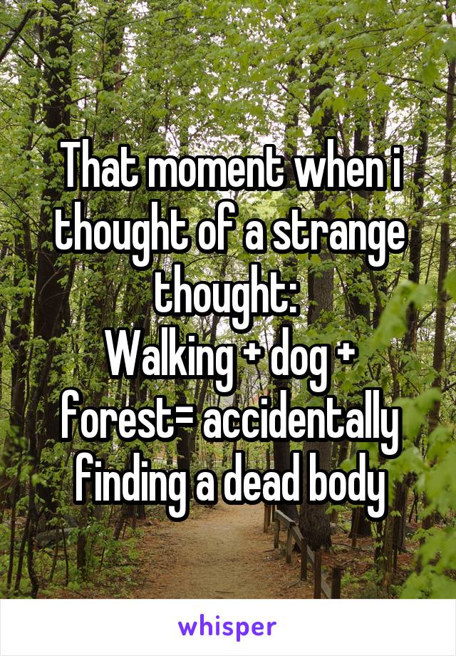 That moment when i thought of a strange thought: 
Walking + dog + forest= accidentally finding a dead body