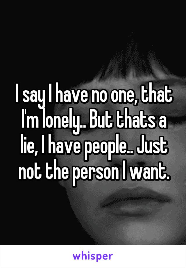 I say I have no one, that I'm lonely.. But thats a lie, I have people.. Just not the person I want.
