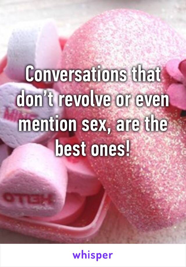 Conversations that don’t revolve or even mention sex, are the best ones! 