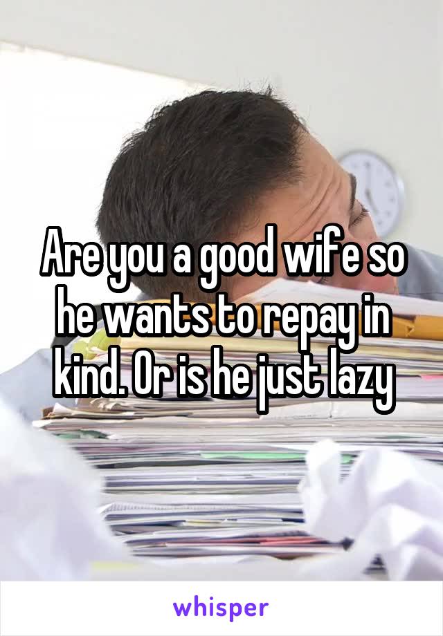 Are you a good wife so he wants to repay in kind. Or is he just lazy