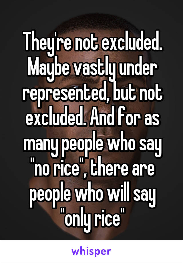 They're not excluded. Maybe vastly under represented, but not excluded. And for as many people who say "no rice", there are people who will say "only rice"