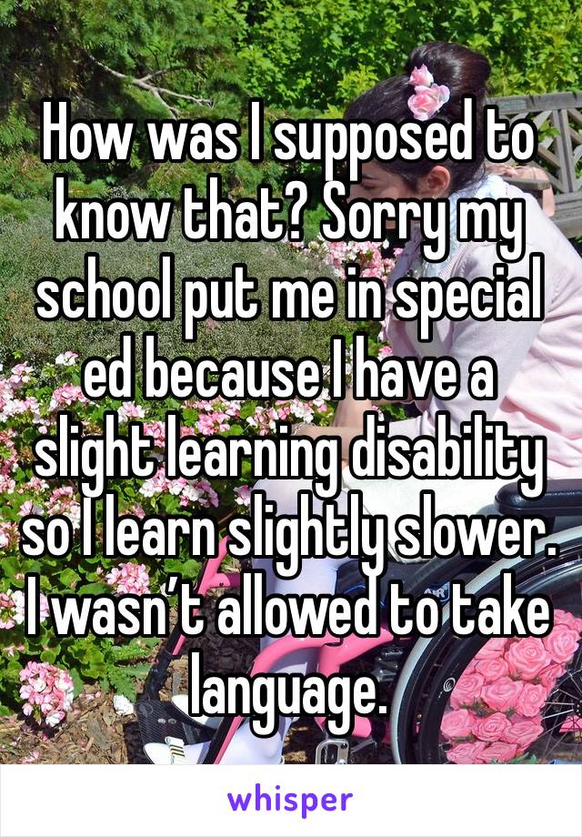 How was I supposed to know that? Sorry my school put me in special ed because I have a slight learning disability so I learn slightly slower.  I wasn’t allowed to take language. 