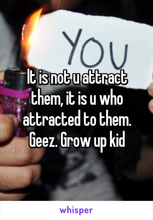 It is not u attract them, it is u who attracted to them. Geez. Grow up kid
