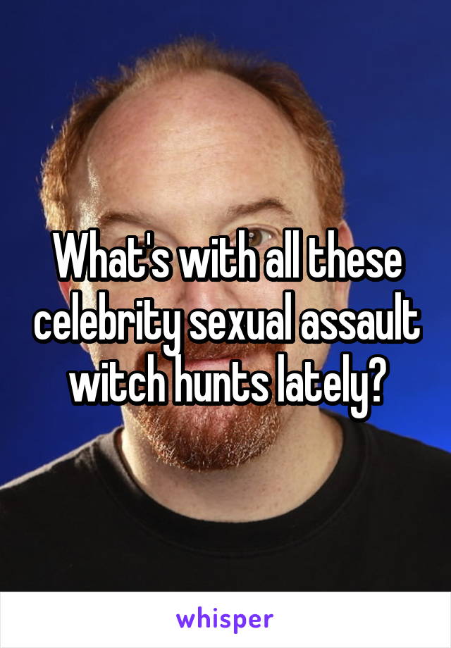 What's with all these celebrity sexual assault witch hunts lately?