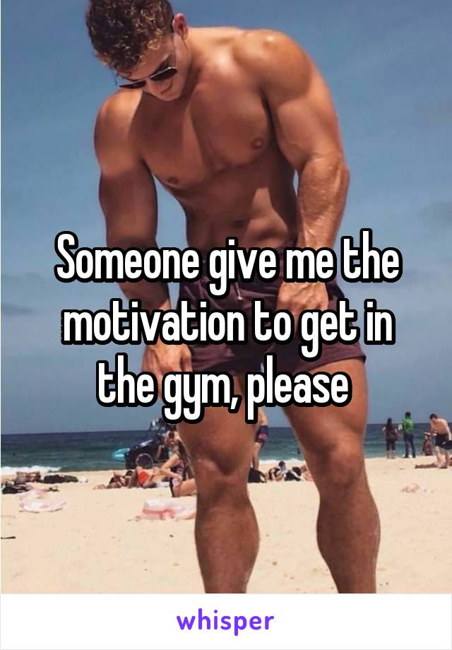 Someone give me the motivation to get in the gym, please 