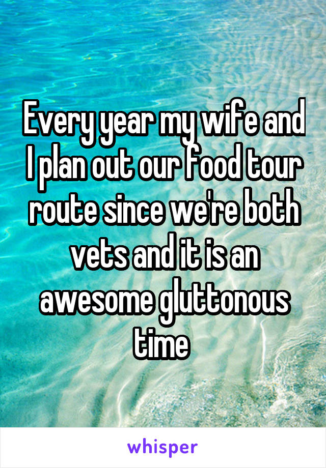 Every year my wife and I plan out our food tour route since we're both vets and it is an awesome gluttonous time 
